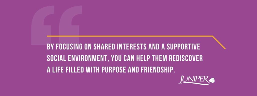 infographic that says 'By focusing on shared interests and a supportive social environment, you can help them rediscover a life filled with purpose and friendship.'