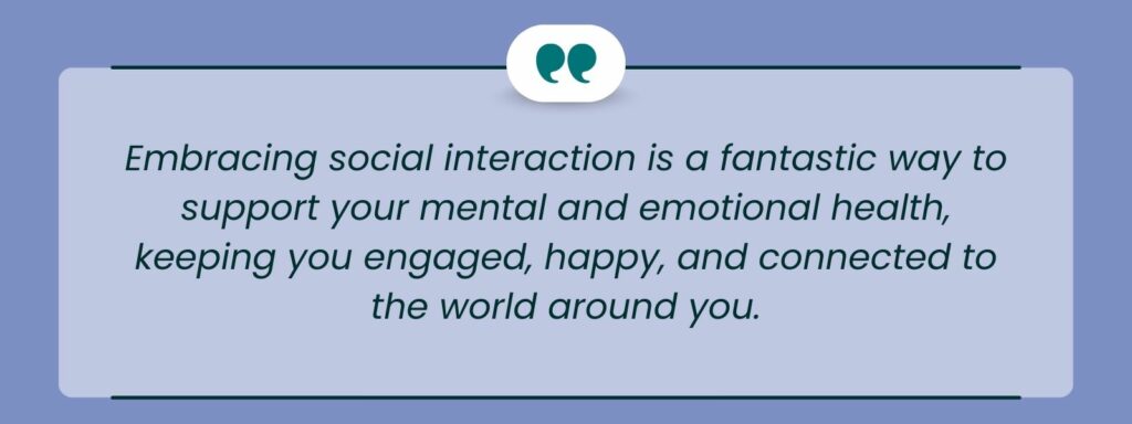 infographic that says 'Embracing social interaction is a fantastic way to support your mental and emotional health, keeping you engaged, happy, and connected to the world around you.'